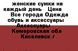 женские сумки на каждый день › Цена ­ 200 - Все города Одежда, обувь и аксессуары » Аксессуары   . Кемеровская обл.,Киселевск г.